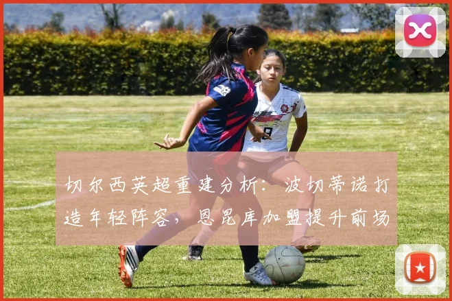 切尔西英超重建分析：波切蒂诺打造年轻阵容，恩昆库加盟提升前场创造力